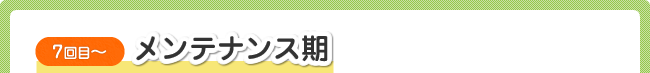 ７回目～　メンテナンス期
